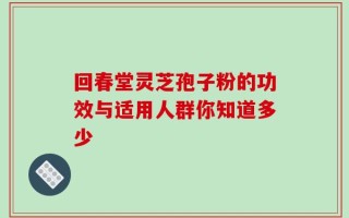 回春堂灵芝孢子粉的功效与适用人群你知道多少