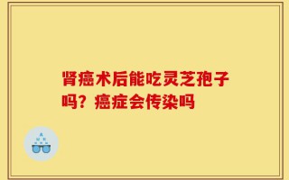 肾癌术后能吃灵芝孢子吗？癌症会传染吗