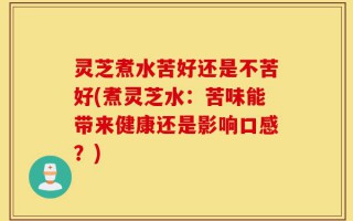 灵芝煮水苦好还是不苦好(煮灵芝水：苦味能带来健康还是影响口感？)