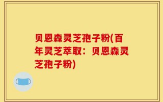 贝恩森灵芝孢子粉(百年灵芝萃取：贝恩森灵芝孢子粉)