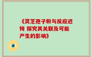 《灵芝孢子粉与反应迟钝 探究其关联及可能产生的影响》