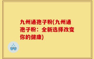 九州通孢子粉(九州通孢子粉：全新选择改变你的健康)