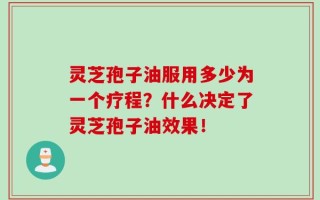 灵芝孢子油服用多少为一个疗程？什么决定了灵芝孢子油效果！