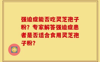 强迫症能否吃灵芝孢子粉？专家解答强迫症患者是否适合食用灵芝孢子粉？