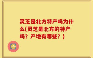灵芝是北方特产吗为什么(灵芝是北方的特产吗？产地有哪些？)