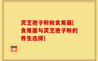 灵芝孢子粉和食用菌(食用菌与灵芝孢子粉的养生选择)