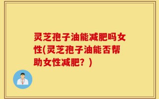 灵芝孢子油能减肥吗女性(灵芝孢子油能否帮助女性减肥？)