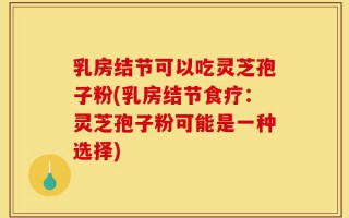 乳房结节可以吃灵芝孢子粉(乳房结节食疗：灵芝孢子粉可能是一种选择)