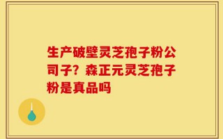 生产破壁灵芝孢子粉公司子？森正元灵芝孢子粉是真品吗