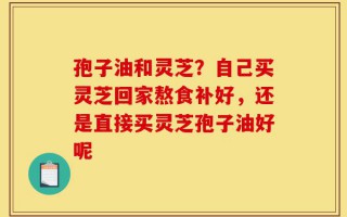 孢子油和灵芝？自己买灵芝回家熬食补好，还是直接买灵芝孢子油好呢