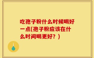 吃孢子粉什么时候喝好一点(孢子粉应该在什么时间喝更好？)