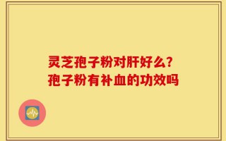 灵芝孢子粉对肝好么？孢子粉有补血的功效吗