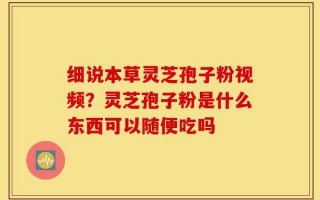 细说本草灵芝孢子粉视频？灵芝孢子粉是什么东西可以随便吃吗