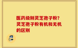 医药级别灵芝孢子粉？灵芝孢子粉有机和无机的区别