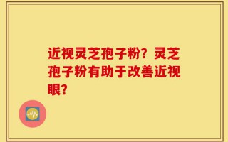 近视灵芝孢子粉？灵芝孢子粉有助于改善近视眼？