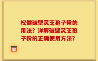 权健破壁灵芝孢子粉的用法？详解破壁灵芝孢子粉的正确使用方法？