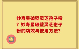 妙寿星破壁灵芝孢子粉？妙寿星破壁灵芝孢子粉的功效与使用方法？