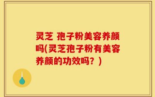 灵芝 孢子粉美容养颜吗(灵芝孢子粉有美容养颜的功效吗？)