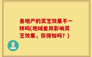 各地产的灵芝效果不一样吗(地域差异影响灵芝效果，你得知吗？)