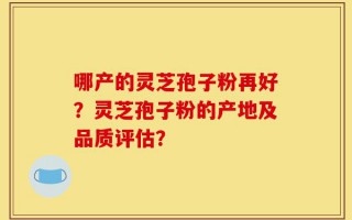 哪产的灵芝孢子粉再好？灵芝孢子粉的产地及品质评估？