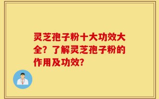 灵芝孢子粉十大功效大全？了解灵芝孢子粉的作用及功效？