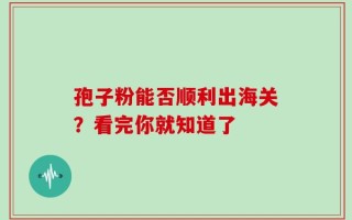 孢子粉能否顺利出海关？看完你就知道了