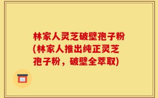 林家人灵芝破壁孢子粉(林家人推出纯正灵芝孢子粉，破壁全萃取)