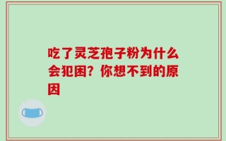 吃了灵芝孢子粉为什么会犯困？你想不到的原因