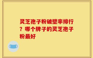 灵芝孢子粉破壁率排行？哪个牌子的灵芝孢子粉最好