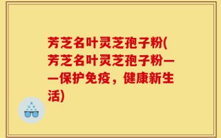 芳芝名叶灵芝孢子粉(芳芝名叶灵芝孢子粉——保护免疫，健康新生活)