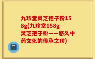 九珍堂灵芝孢子粉158g(九珍堂158g灵芝孢子粉——悠久中药文化的传承之珍)