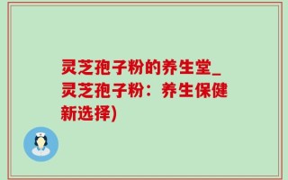 灵芝孢子粉的养生堂_灵芝孢子粉：养生保健新选择)