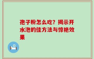 孢子粉怎么吃？揭示开水泡的佳方法与惊艳效果