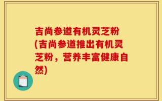 吉尚参道有机灵芝粉 (吉尚参道推出有机灵芝粉，营养丰富健康自然)