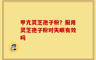 甲亢灵芝孢子粉？服用灵芝孢子粉对失眠有效吗