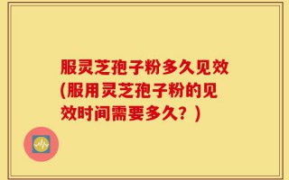 服灵芝孢子粉多久见效(服用灵芝孢子粉的见效时间需要多久？)