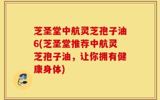芝圣堂中航灵芝孢子油6(芝圣堂推荐中航灵芝孢子油，让你拥有健康身体)