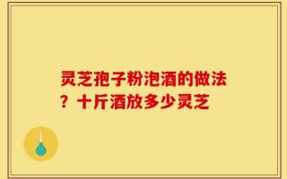 灵芝孢子粉泡酒的做法？十斤酒放多少灵芝
