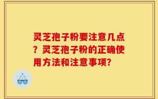灵芝孢子粉要注意几点？灵芝孢子粉的正确使用方法和注意事项？