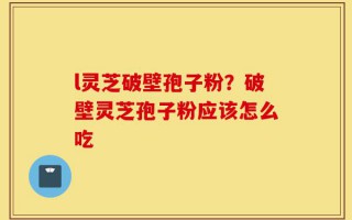 l灵芝破壁孢子粉？破壁灵芝孢子粉应该怎么吃