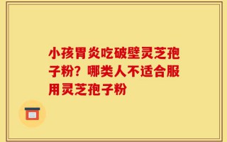 小孩胃炎吃破壁灵芝孢子粉？哪类人不适合服用灵芝孢子粉