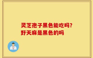 灵芝孢子黑色能吃吗？野天麻是黑色的吗