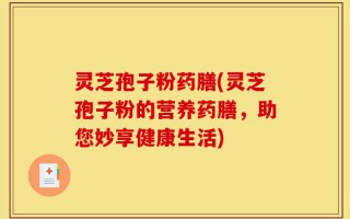 灵芝孢子粉药膳(灵芝孢子粉的营养药膳，助您妙享健康生活)