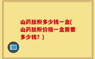 山药肽粉多少钱一盒(山药肽粉价格一盒需要多少钱？)