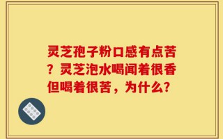 灵芝孢子粉口感有点苦？灵芝泡水喝闻着很香但喝着很苦，为什么？