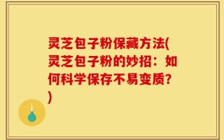 灵芝包子粉保藏方法(灵芝包子粉的妙招：如何科学保存不易变质？)