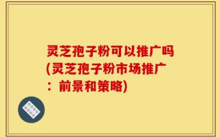 灵芝孢子粉可以推广吗(灵芝孢子粉市场推广：前景和策略)