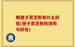 喝孢子灵芝粉有什么好处(孢子灵芝粉的功效与好处)