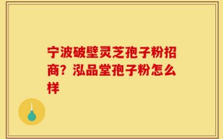 宁波破壁灵芝孢子粉招商？泓品堂孢子粉怎么样