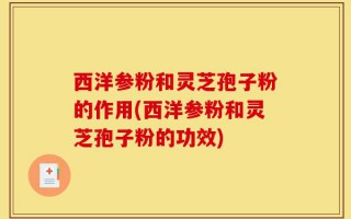 西洋参粉和灵芝孢子粉的作用(西洋参粉和灵芝孢子粉的功效)